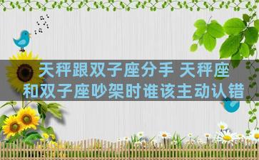天秤跟双子座分手 天秤座和双子座吵架时谁该主动认错